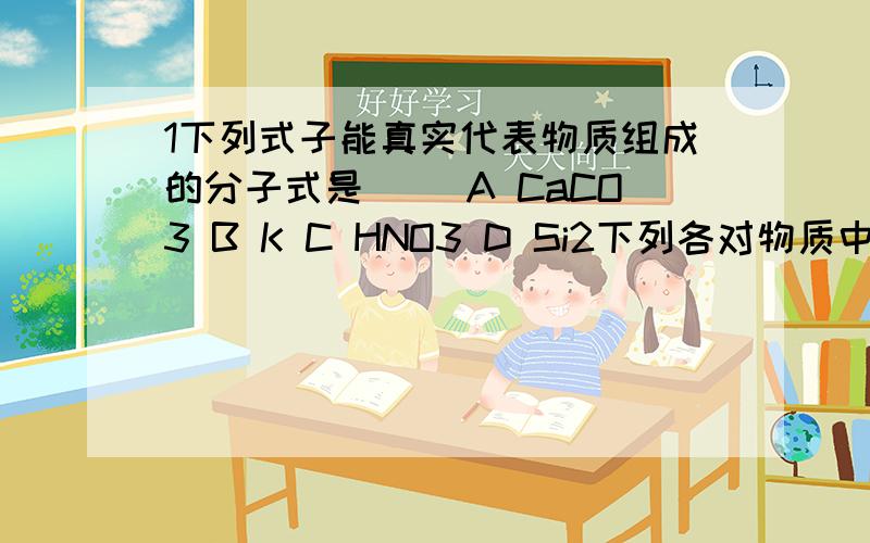 1下列式子能真实代表物质组成的分子式是（ ）A CaCO3 B K C HNO3 D Si2下列各对物质中,化学键类型和晶体类型都相同的是（ ）A NaCl B Br2和H2 C CO2和SiCO2 D K2O和Na2S3某同学为了证明氯化钠晶体中存在