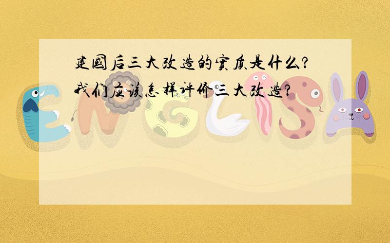 建国后三大改造的实质是什么?我们应该怎样评价三大改造?