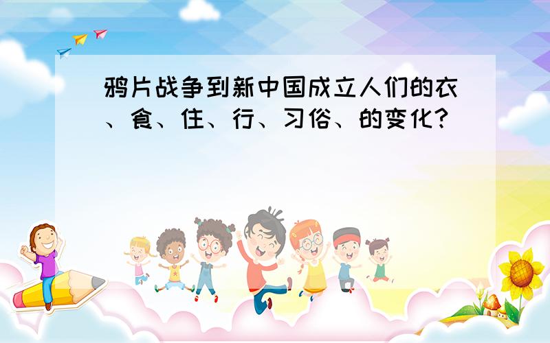 鸦片战争到新中国成立人们的衣、食、住、行、习俗、的变化?