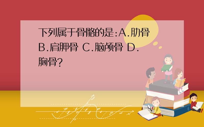 下列属于骨骼的是:A.肋骨 B.肩胛骨 C.脑颅骨 D.胸骨?