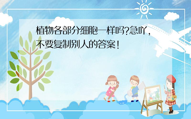 植物各部分细胞一样吗?急吖,不要复制别人的答案!