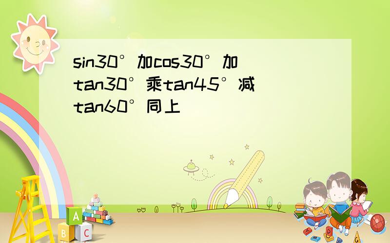 sin30°加cos30°加tan30°乘tan45°减tan60°同上