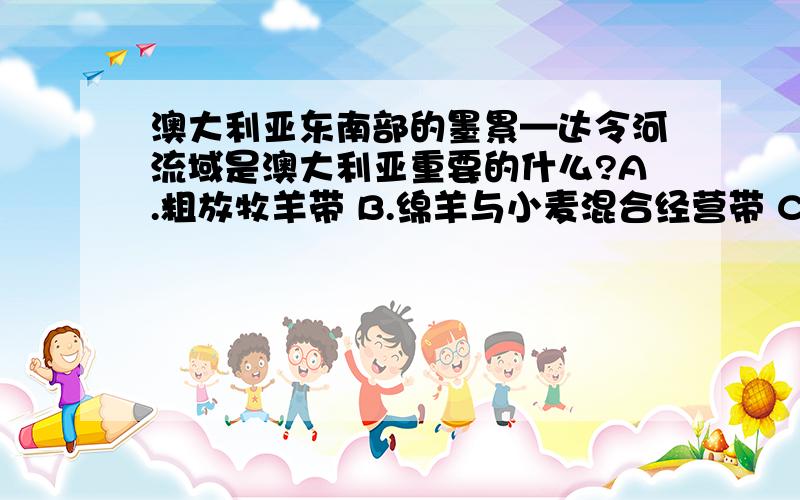 澳大利亚东南部的墨累—达令河流域是澳大利亚重要的什么?A.粗放牧羊带 B.绵羊与小麦混合经营带 C.粗放牧牛带 D.羊、牛与经济作物混合经营带