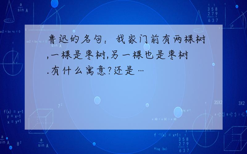 鲁迅的名句：我家门前有两棵树,一棵是枣树,另一棵也是枣树.有什么寓意?还是…