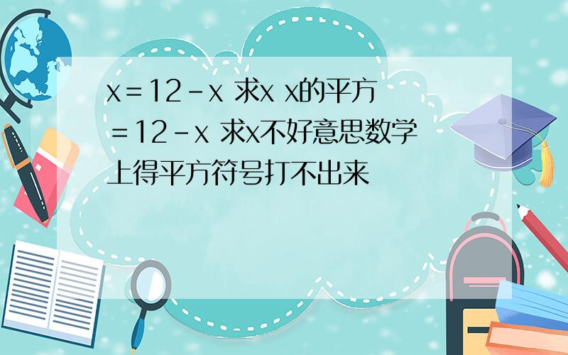 x＝12－x 求x x的平方＝12－x 求x不好意思数学上得平方符号打不出来