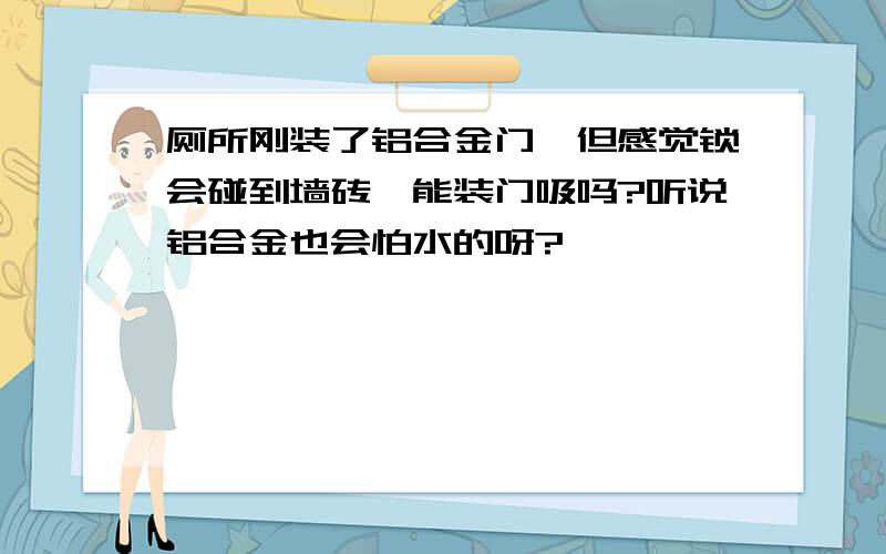 厕所刚装了铝合金门,但感觉锁会碰到墙砖,能装门吸吗?听说铝合金也会怕水的呀?