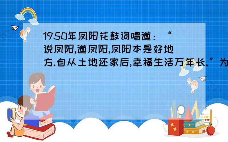 1950年凤阳花鼓词唱道：“说凤阳,道凤阳,凤阳本是好地方.自从土地还家后,幸福生活万年长.”为什么会这样