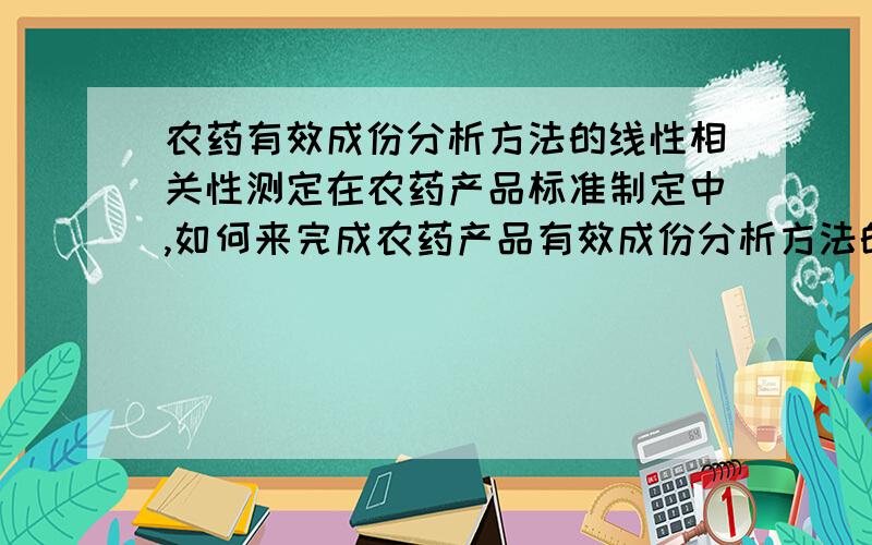 农药有效成份分析方法的线性相关性测定在农药产品标准制定中,如何来完成农药产品有效成份分析方法的线性相关性测定?