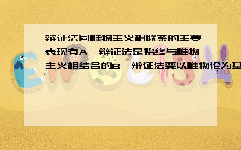 辩证法同唯物主义相联系的主要表现有A,辩证法是始终与唯物主义相结合的B,辩证法要以唯物论为基础C,辩证法从属于唯物主义D,没有辩证法就没有彻底的唯物主义