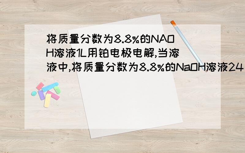 将质量分数为8.8%的NAOH溶液1L用铂电极电解,当溶液中,将质量分数为8.8%的NaOH溶液24、将质量分数为8.8%的NaOH溶液1L（密度为1.06g•cm-3）用铂电极电解,当溶液中NaOH的质量分数改变了1.0%时停止