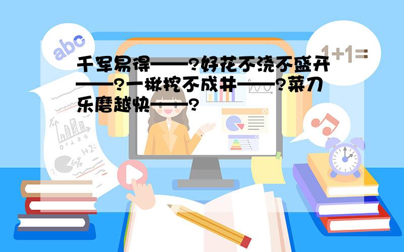 千军易得——?好花不浇不盛开——?一楸挖不成井——?菜刀乐磨越快——?