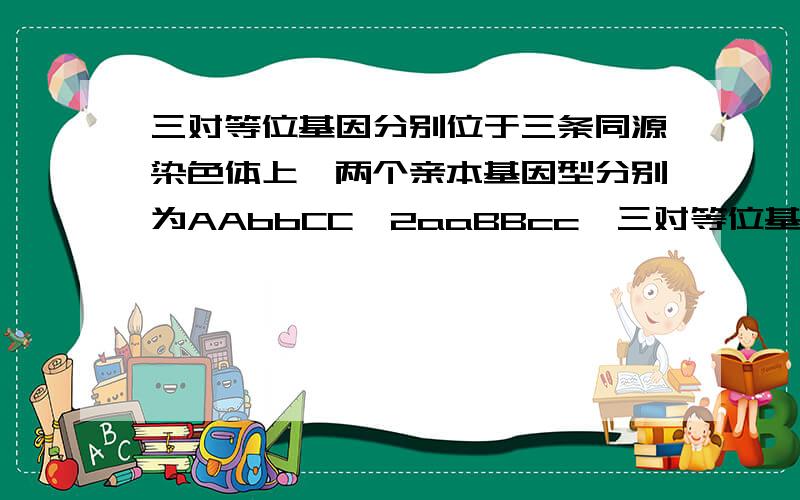 三对等位基因分别位于三条同源染色体上,两个亲本基因型分别为AAbbCC,2aaBBcc,三对等位基因分别位于三条同源染色体上,F1产生的配子和F2产生的配子分别为好多种?——————————这是原