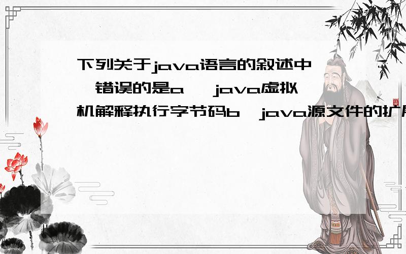 下列关于java语言的叙述中,错误的是a 、java虚拟机解释执行字节码b、java源文件的扩展名为.classc、java的类是对具有相同行为对象的一种抽象d、java语言是面向对象的语言选神马?为什么?