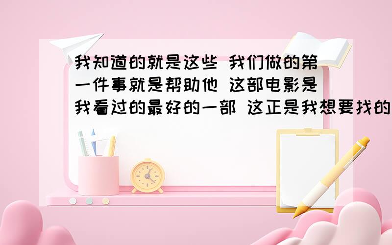 我知道的就是这些 我们做的第一件事就是帮助他 这部电影是我看过的最好的一部 这正是我想要找的工具用定语从句