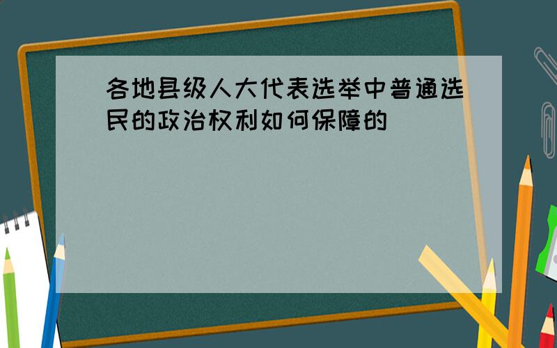 各地县级人大代表选举中普通选民的政治权利如何保障的