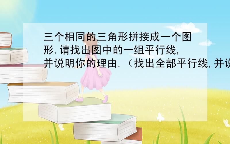 三个相同的三角形拼接成一个图形,请找出图中的一组平行线,并说明你的理由.（找出全部平行线,并说明理由如图：