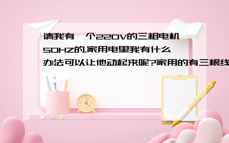 请我有一个220V的三相电机50HZ的.家用电里我有什么办法可以让他动起来呢?家用的有三根线,可是有一根是地线,我该怎么办呢?求知识达人帮助啊!对了,电机是50W的!也有三根线的.