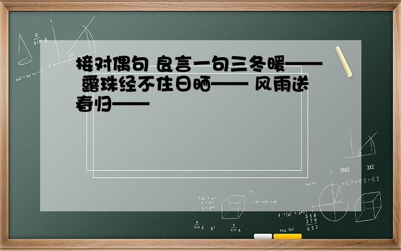 接对偶句 良言一句三冬暖—— 露珠经不住日晒—— 风雨送春归——