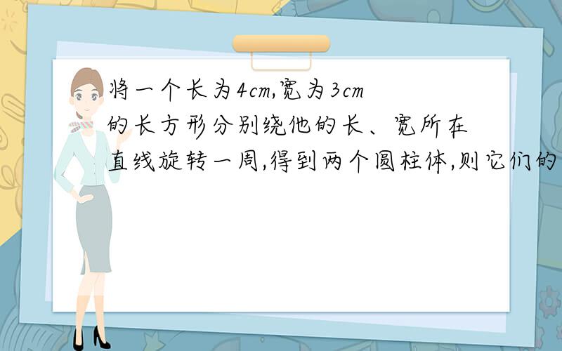 将一个长为4cm,宽为3cm的长方形分别绕他的长、宽所在直线旋转一周,得到两个圆柱体,则它们的侧面展开图的面积分别是多少?（结果保留π）