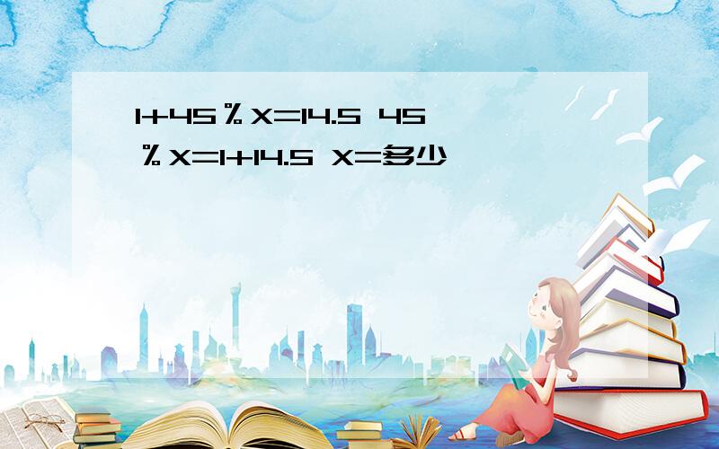 1+45％X=14.5 45％X=1+14.5 X=多少