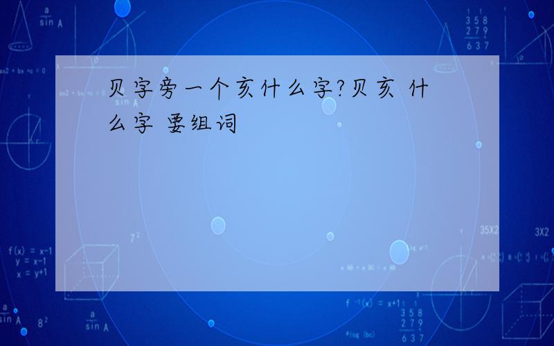 贝字旁一个亥什么字?贝亥 什么字 要组词