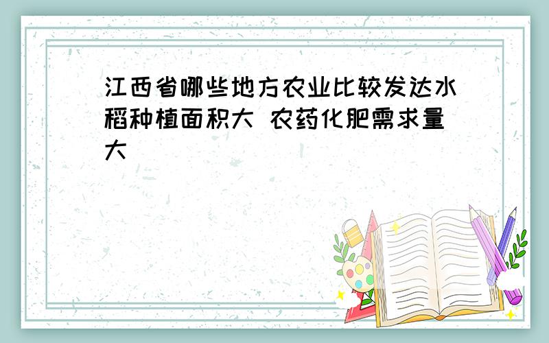 江西省哪些地方农业比较发达水稻种植面积大 农药化肥需求量大