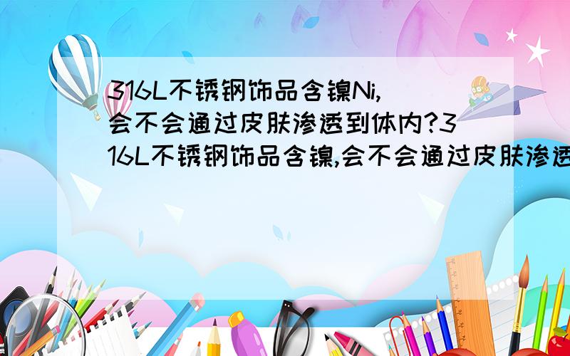 316L不锈钢饰品含镍Ni,会不会通过皮肤渗透到体内?316L不锈钢饰品含镍,会不会通过皮肤渗透到体内?316L不锈钢饰品如果时间戴久了会不会把镍吸收到体内导致过敏或病变?