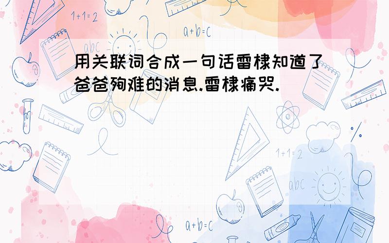 用关联词合成一句话雷棣知道了爸爸殉难的消息.雷棣痛哭.