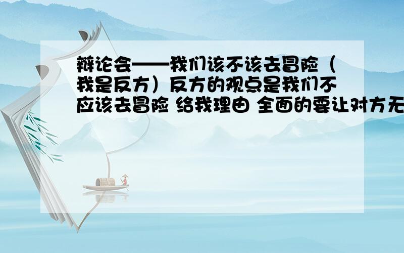 辩论会——我们该不该去冒险（我是反方）反方的观点是我们不应该去冒险 给我理由 全面的要让对方无言以对