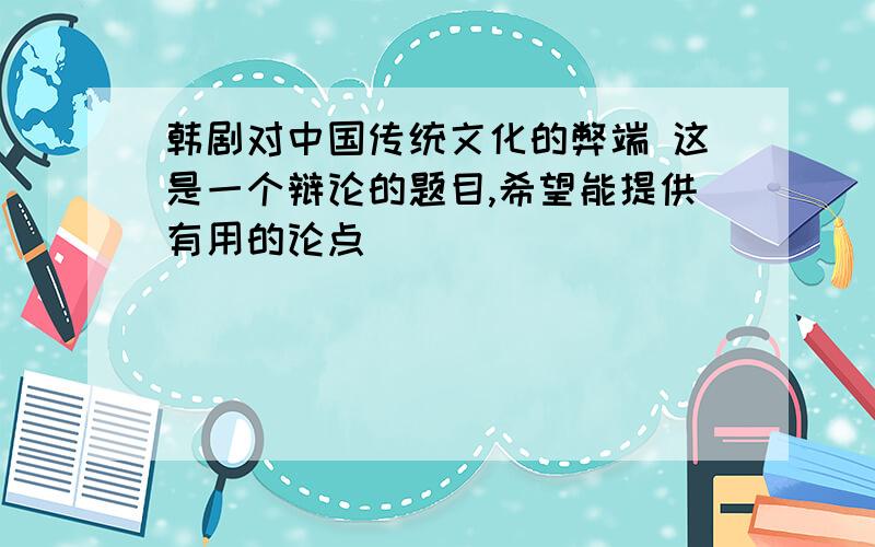 韩剧对中国传统文化的弊端 这是一个辩论的题目,希望能提供有用的论点