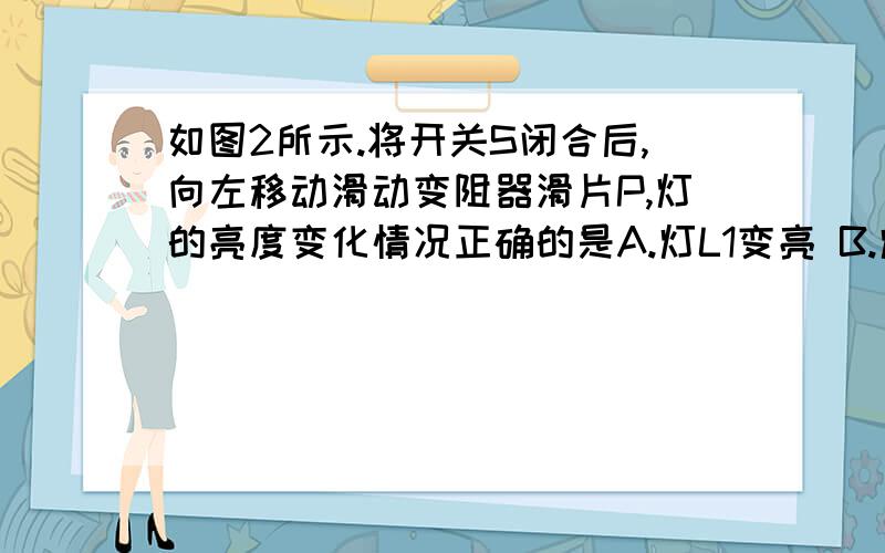 如图2所示.将开关S闭合后,向左移动滑动变阻器滑片P,灯的亮度变化情况正确的是A.灯L1变亮 B.灯L2变亮 C.灯L3变亮 D.以上说法都不是