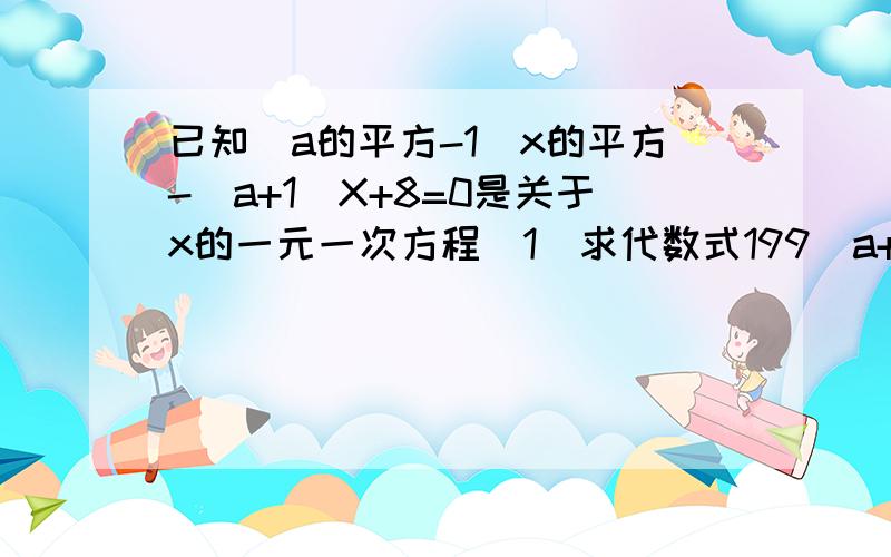 已知(a的平方-1)x的平方-(a+1)X+8=0是关于x的一元一次方程（1）求代数式199（a+x）（x-2a）+3a+16的值（2）解方程（y是未知数）；a|y|=x