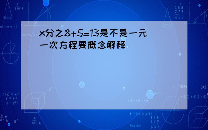 x分之8+5=13是不是一元一次方程要概念解释