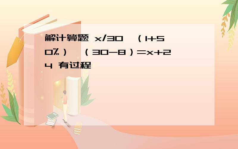 解计算题 x/30*（1+50%）*（30-8）=x+24 有过程