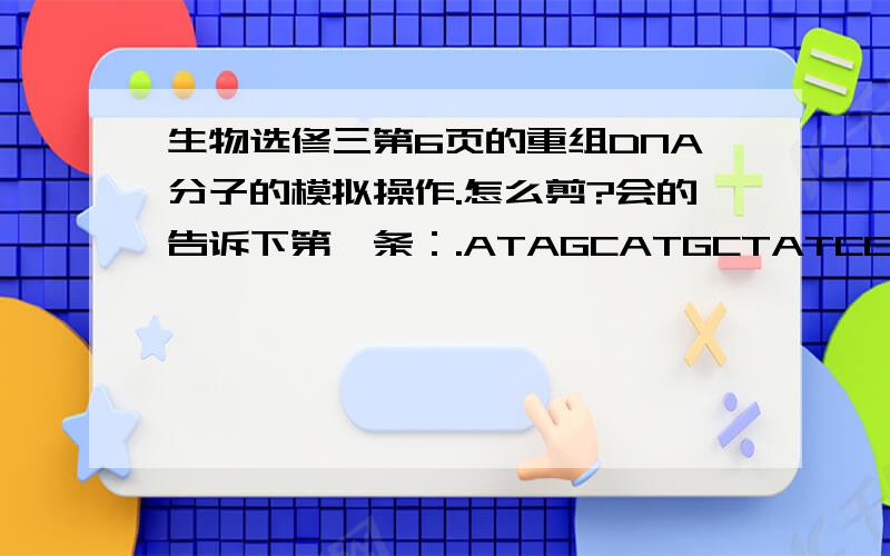 生物选修三第6页的重组DNA分子的模拟操作.怎么剪?会的告诉下第一条：.ATAGCATGCTATCCATGAATTCGGCATAC..TATCGTACGATAGGTACTTAAGCCGTATG.第二条：.TCCTAGAATTCTCGGTATGAATTCCATAC..AGGATCTTAAGAGCCATACTTAAGGTATG.