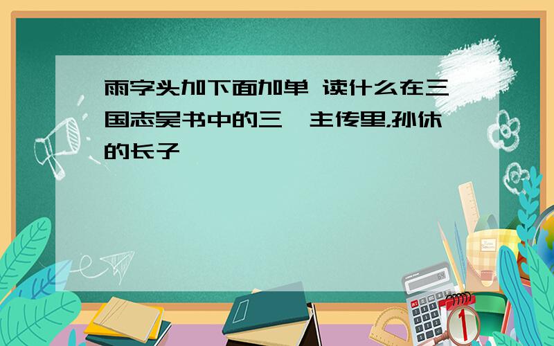 雨字头加下面加单 读什么在三国志吴书中的三嗣主传里，孙休的长子