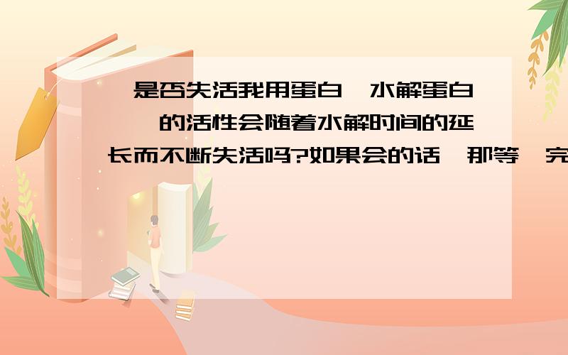 酶是否失活我用蛋白酶水解蛋白,酶的活性会随着水解时间的延长而不断失活吗?如果会的话,那等酶完全失活一般要过多长时间?