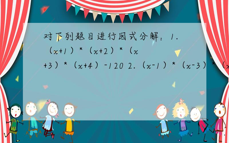 对下列题目进行因式分解：1.（x+1）*（x+2）*（x+3）*（x+4）-120 2.（x-1）*（x-3）*（x+1）*（x+3）-20括号之间的是乘号用拆项添项法求求求