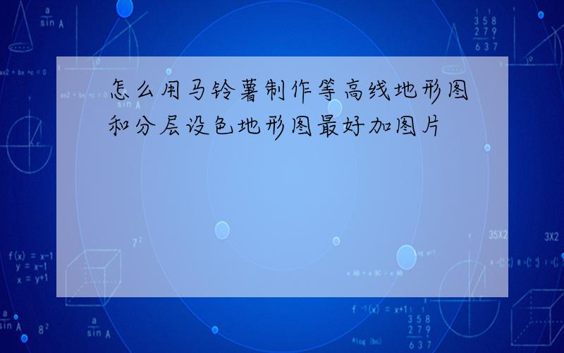 怎么用马铃薯制作等高线地形图和分层设色地形图最好加图片