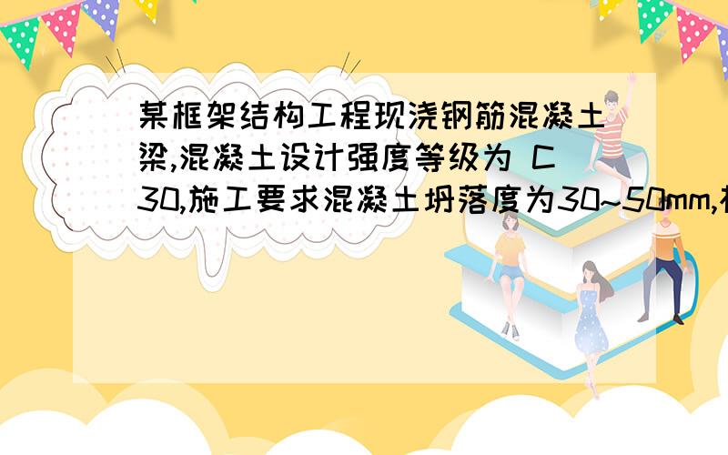 某框架结构工程现浇钢筋混凝土梁,混凝土设计强度等级为 C30,施工要求混凝土坍落度为30~50mm,根据施工单位历史资料统计,混凝土强度标准差σ＝5MPa.所用原材料情况如下：1）水泥：42.5级普通