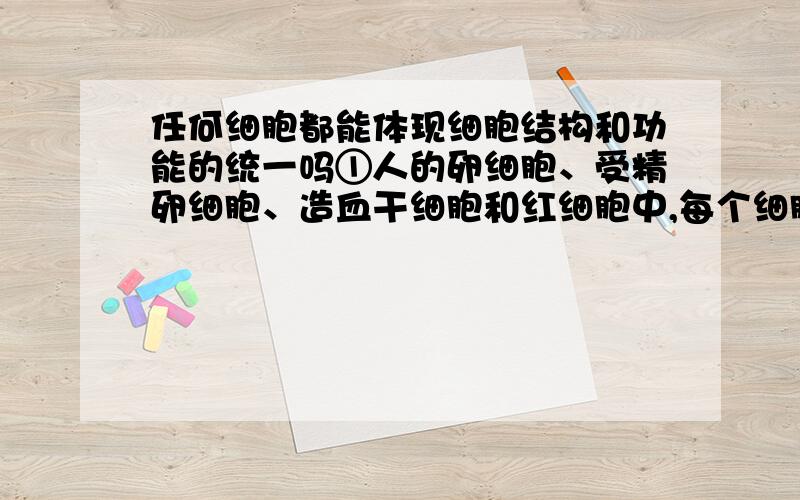 任何细胞都能体现细胞结构和功能的统一吗①人的卵细胞、受精卵细胞、造血干细胞和红细胞中,每个细胞都能体现细胞结构和功能的统一,这句话正确吗?问：红细胞中不是没有细胞核几乎没