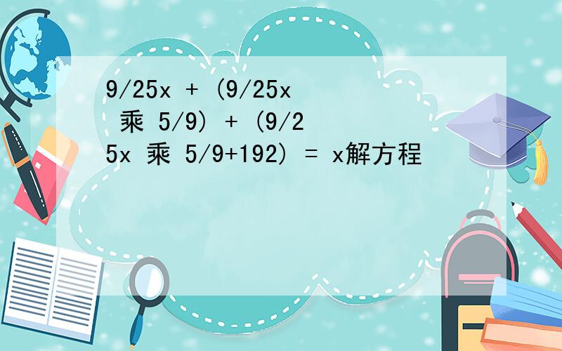 9/25x + (9/25x 乘 5/9) + (9/25x 乘 5/9+192) = x解方程