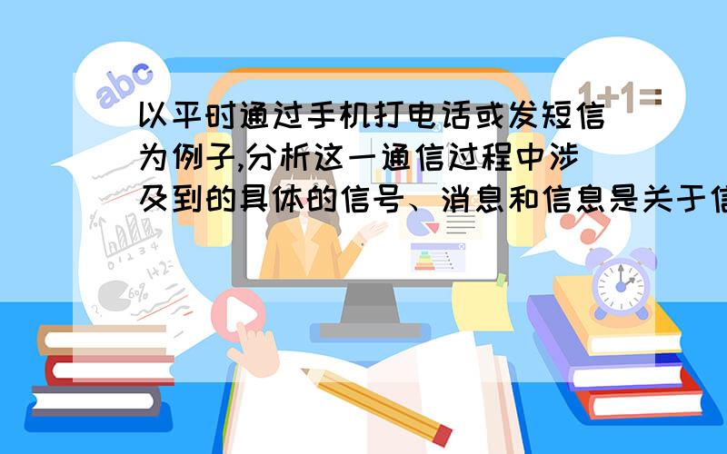 以平时通过手机打电话或发短信为例子,分析这一通信过程中涉及到的具体的信号、消息和信息是关于信号与系统这门学科的