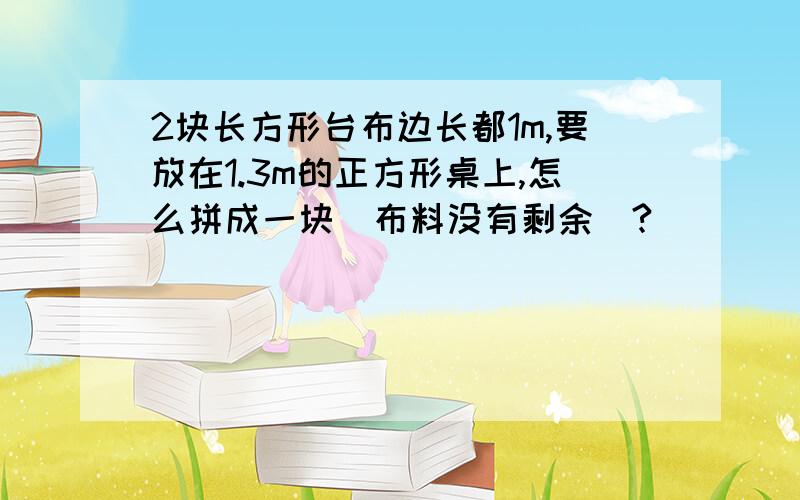 2块长方形台布边长都1m,要放在1.3m的正方形桌上,怎么拼成一块(布料没有剩余)?