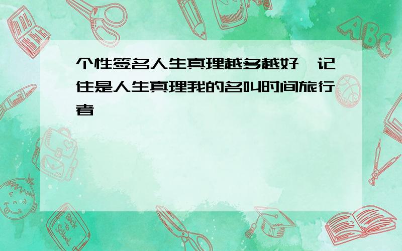 个性签名人生真理越多越好,记住是人生真理我的名叫时间旅行者