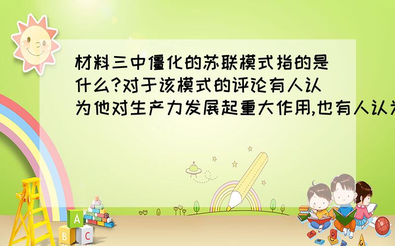 材料三中僵化的苏联模式指的是什么?对于该模式的评论有人认为他对生产力发展起重大作用,也有人认为它...材料三中僵化的苏联模式指的是什么?对于该模式的评论有人认为他对生产力发展