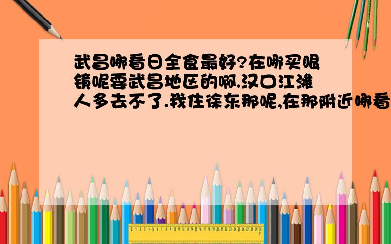 武昌哪看日全食最好?在哪买眼镜呢要武昌地区的啊.汉口江滩人多去不了.我住徐东那呢,在那附近哪看最好 武昌哪有卖观测镜的啊.除了免费发的和科技馆买以外.