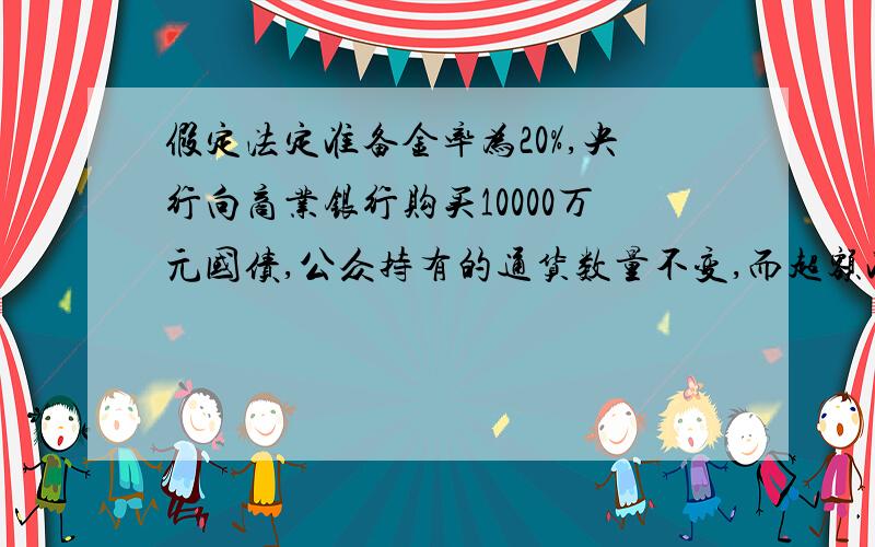 假定法定准备金率为20%,央行向商业银行购买10000万元国债,公众持有的通货数量不变,而超额准备金增加了5000万元,求货币供给的变化量