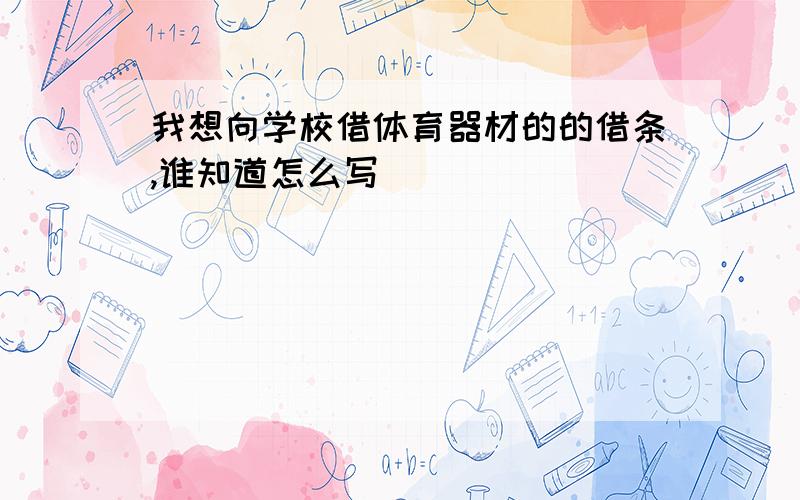 我想向学校借体育器材的的借条,谁知道怎么写