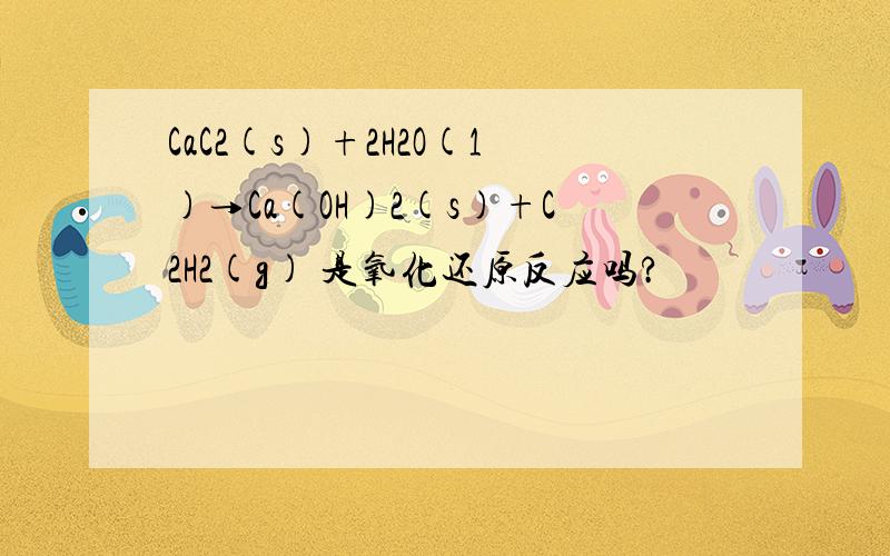 CaC2(s)+2H2O(1)→Ca(OH)2(s)+C2H2(g) 是氧化还原反应吗?